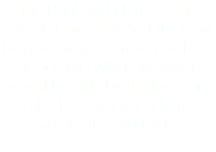 The Rainbow Fish shared his scales left and right. And the more he gave away, the more delighted he became. When the water around him filled with glimmering scales, he at last felt at home among the other fish. 