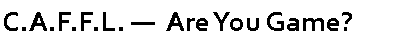 Text Box: C.A.F.F.L. �  Are You Game?