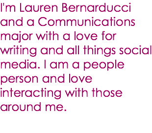 I'm Lauren Bernarducci and a Communications major with a love for writing and all things social media. I am a people person and love interacting with those around me. 